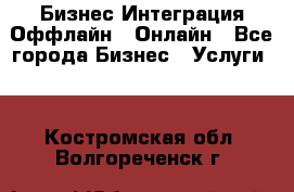 Бизнес Интеграция Оффлайн  Онлайн - Все города Бизнес » Услуги   . Костромская обл.,Волгореченск г.